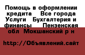 Помощь в оформлении кредита  - Все города Услуги » Бухгалтерия и финансы   . Пензенская обл.,Мокшанский р-н